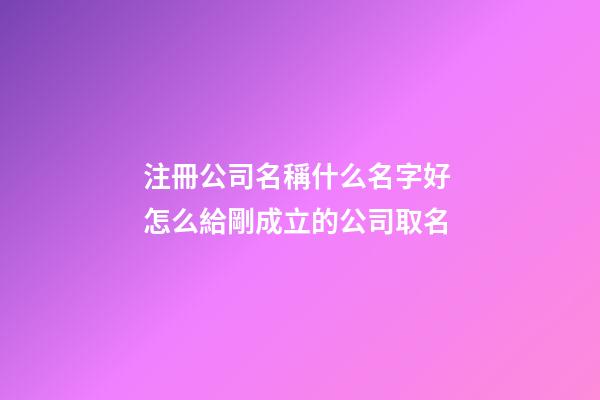 注冊公司名稱什么名字好 怎么給剛成立的公司取名-第1張-公司起名-玄機派